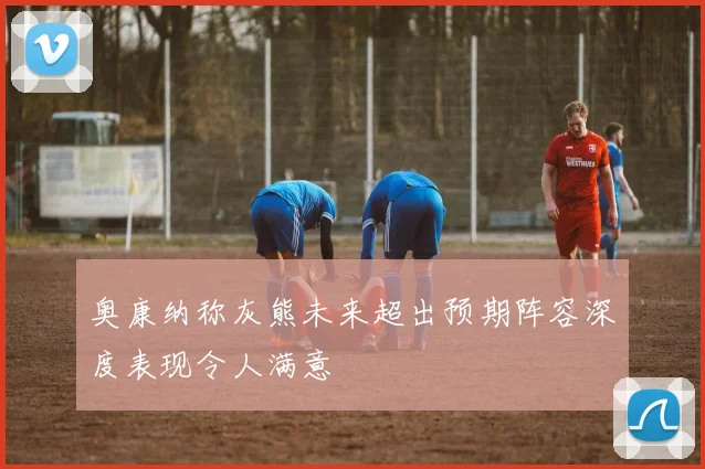 奥康纳称灰熊未来超出预期阵容深度表现令人满意