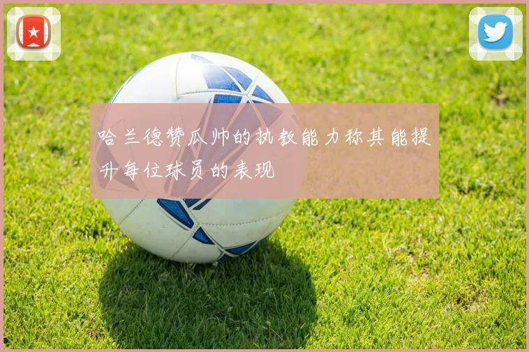 哈兰德赞瓜帅的执教能力称其能提升每位球员的表现
