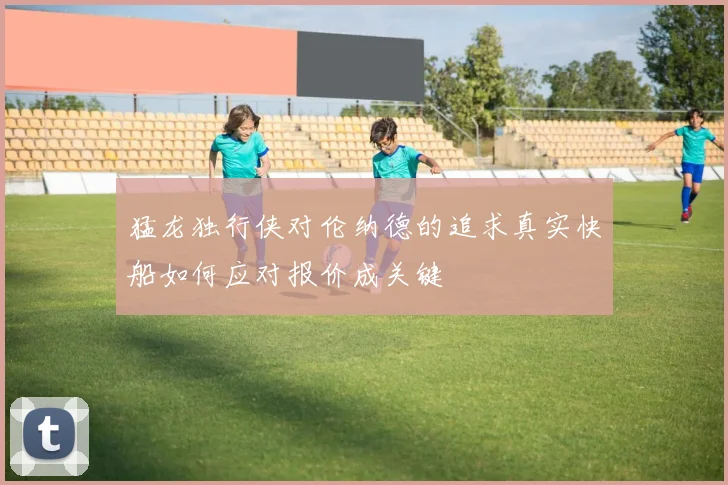 猛龙独行侠对伦纳德的追求真实快船如何应对报价成关键