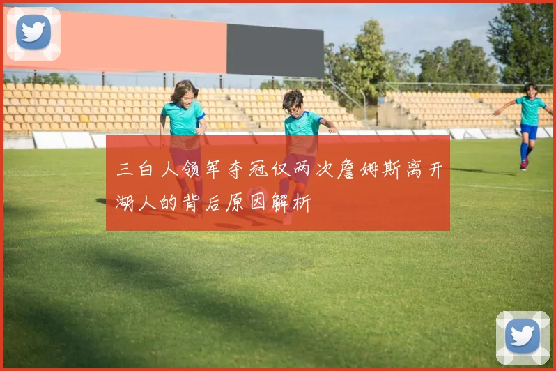 三白人领军夺冠仅两次詹姆斯离开湖人的背后原因解析