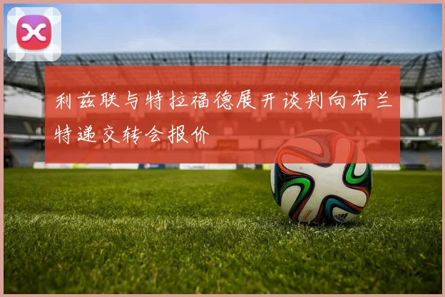 利兹联与特拉福德展开谈判向布兰特递交转会报价