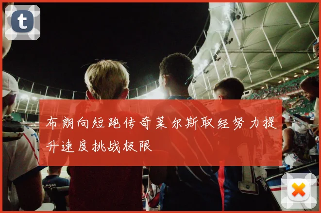 布朗向短跑传奇莱尔斯取经努力提升速度挑战极限