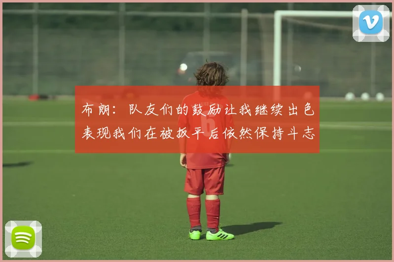 布朗：队友们的鼓励让我继续出色表现我们在被扳平后依然保持斗志
