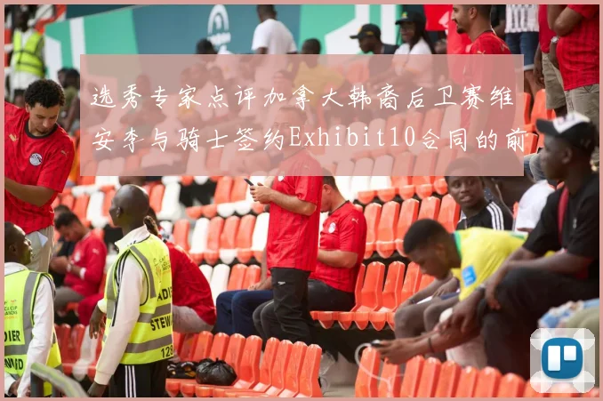 选秀专家点评加拿大韩裔后卫赛维安李与骑士签约Exhibit10合同的前景分析