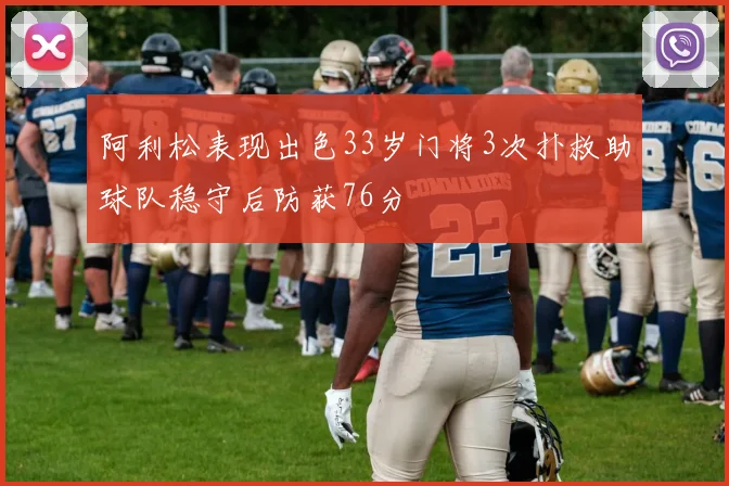 阿利松表现出色33岁门将3次扑救助球队稳守后防获76分