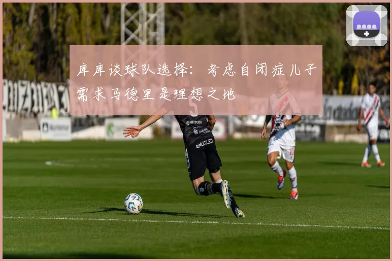 库库谈球队选择：考虑自闭症儿子需求马德里是理想之地