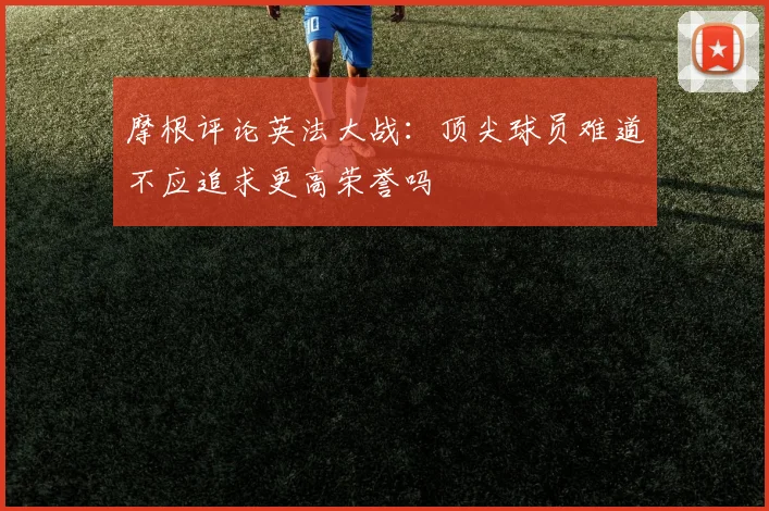 摩根评论英法大战：顶尖球员难道不应追求更高荣誉吗