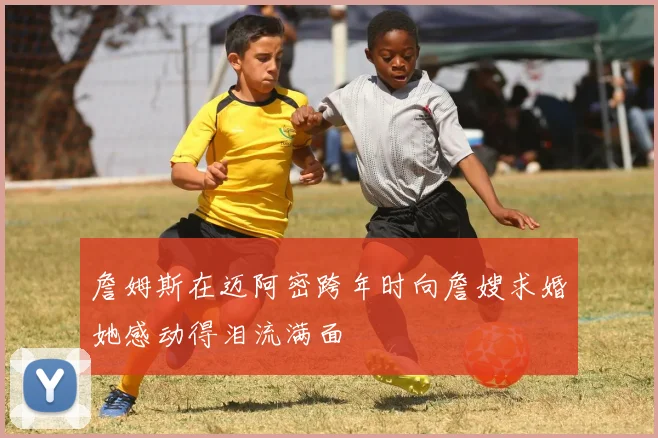 詹姆斯在迈阿密跨年时向詹嫂求婚她感动得泪流满面