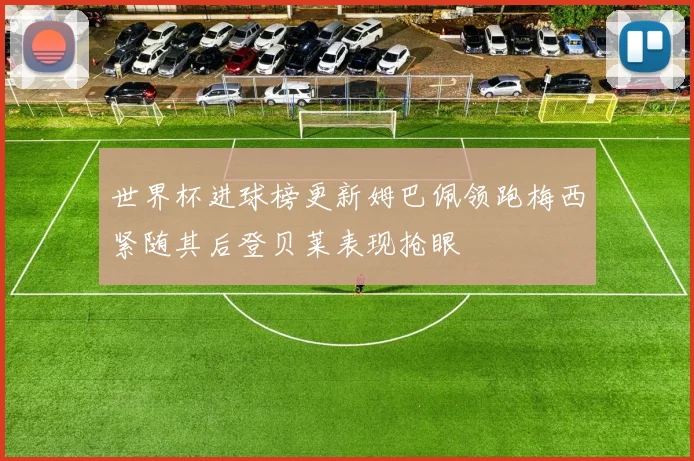 世界杯进球榜更新姆巴佩领跑梅西紧随其后登贝莱表现抢眼