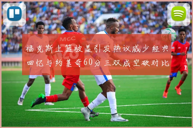 福克斯上篮被盖引发热议威少经典回忆与约基奇60分三双成空砍对比