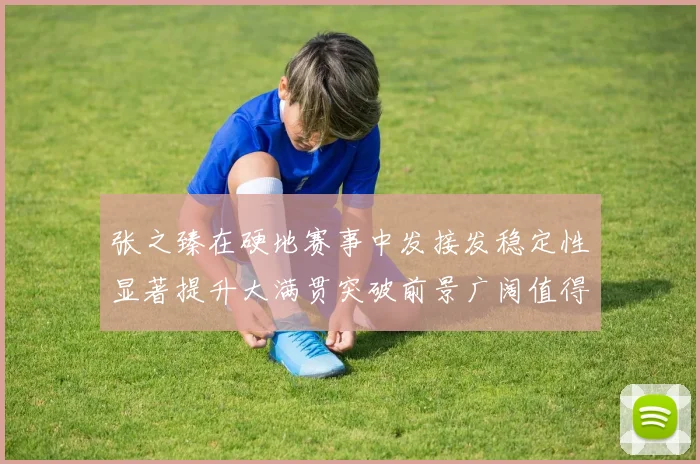 张之臻在硬地赛事中发接发稳定性显著提升大满贯突破前景广阔值得期待