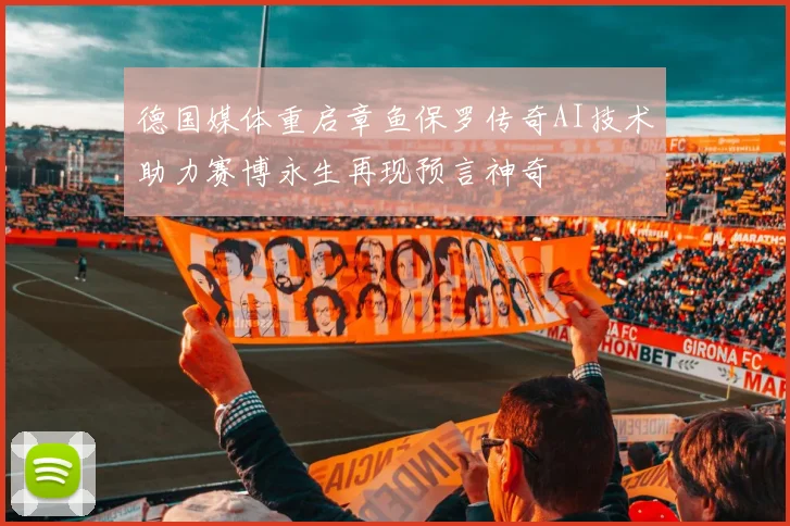 德国媒体重启章鱼保罗传奇AI技术助力赛博永生再现预言神奇