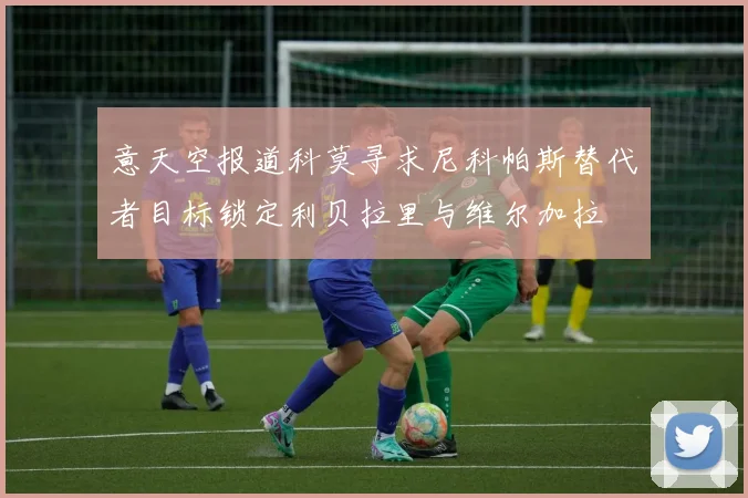 意天空报道科莫寻求尼科帕斯替代者目标锁定利贝拉里与维尔加拉