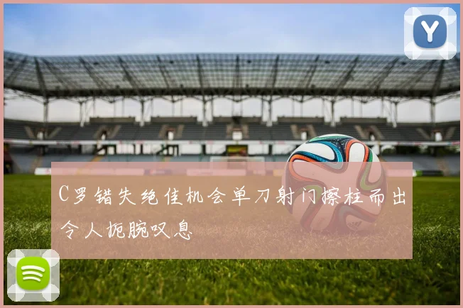 C罗错失绝佳机会单刀射门擦柱而出令人扼腕叹息
